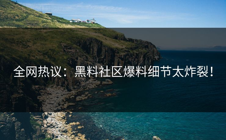 全网热议：黑料社区爆料细节太炸裂！