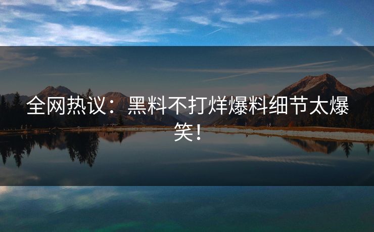 全网热议：黑料不打烊爆料细节太爆笑！