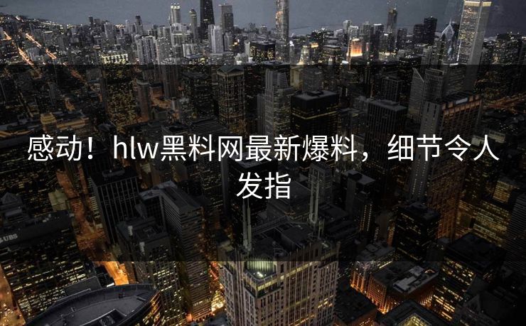感动！hlw黑料网最新爆料，细节令人发指