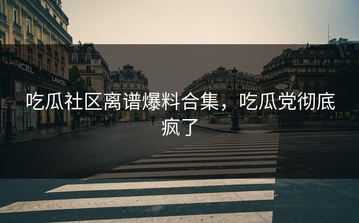 吃瓜社区离谱爆料合集，吃瓜党彻底疯了
