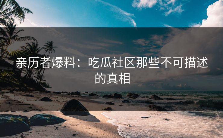 亲历者爆料：吃瓜社区那些不可描述的真相