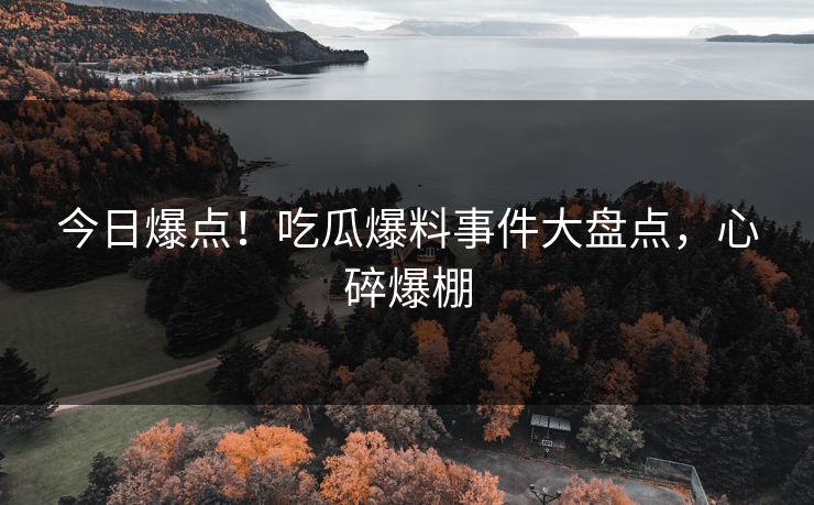 今日爆点！吃瓜爆料事件大盘点，心碎爆棚