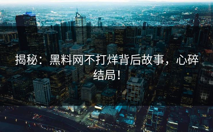 揭秘：黑料网不打烊背后故事，心碎结局！
