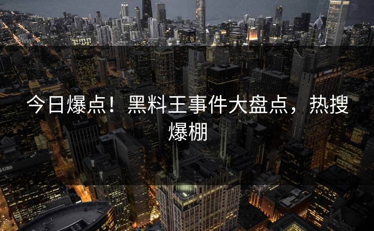 今日爆点！黑料王事件大盘点，热搜爆棚