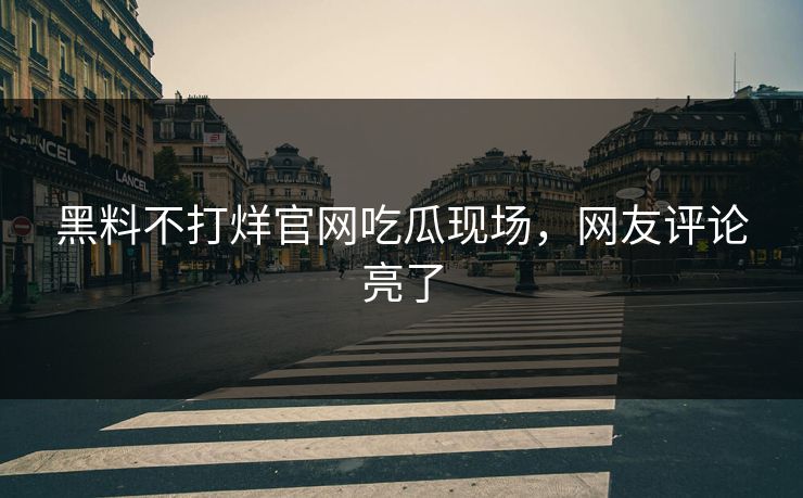 黑料不打烊官网吃瓜现场，网友评论亮了