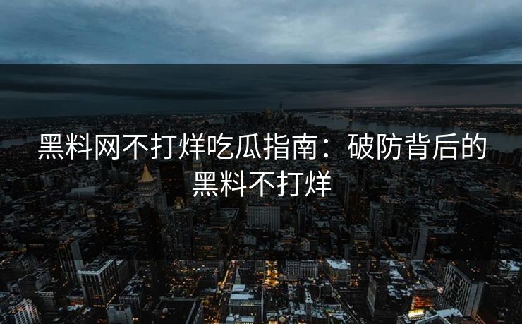 黑料网不打烊吃瓜指南：破防背后的黑料不打烊