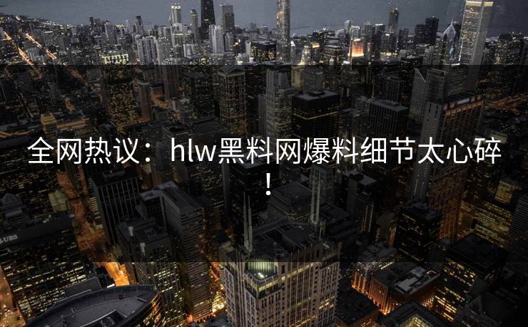 全网热议：hlw黑料网爆料细节太心碎！