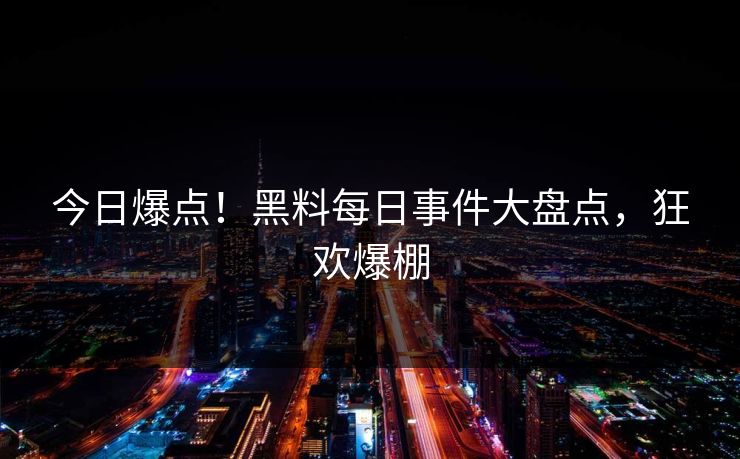 今日爆点！黑料每日事件大盘点，狂欢爆棚