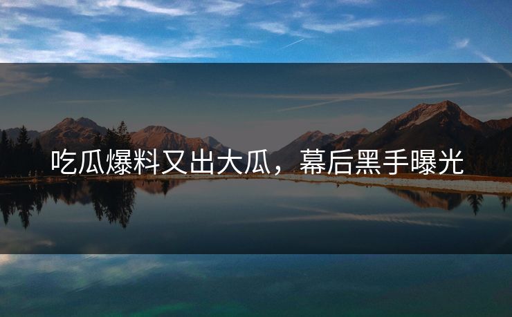吃瓜爆料又出大瓜，幕后黑手曝光