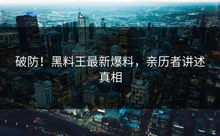 破防！黑料王最新爆料，亲历者讲述真相