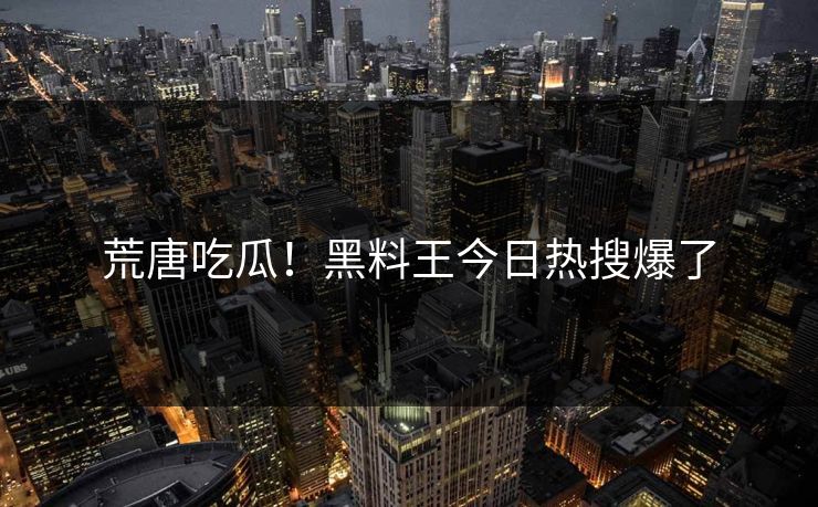 荒唐吃瓜！黑料王今日热搜爆了