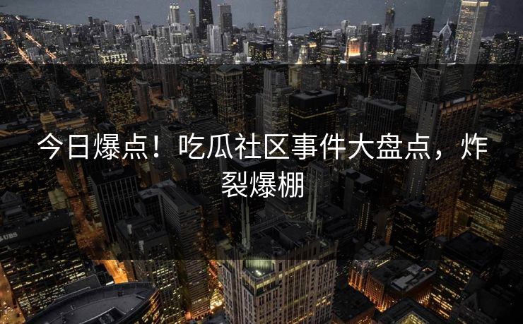 今日爆点！吃瓜社区事件大盘点，炸裂爆棚