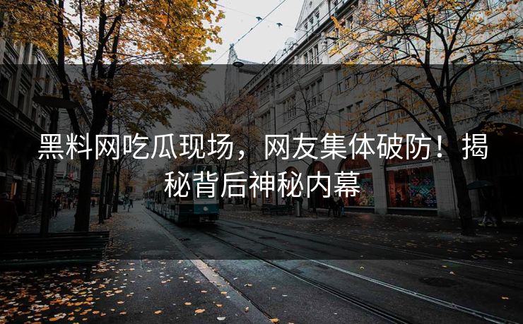 黑料网吃瓜现场，网友集体破防！揭秘背后神秘内幕