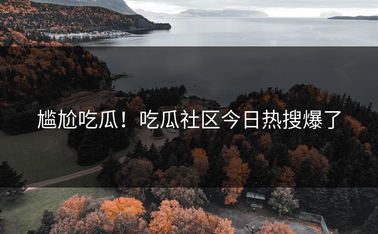 尴尬吃瓜！吃瓜社区今日热搜爆了