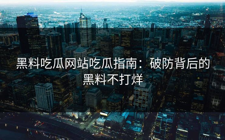 黑料吃瓜网站吃瓜指南：破防背后的黑料不打烊