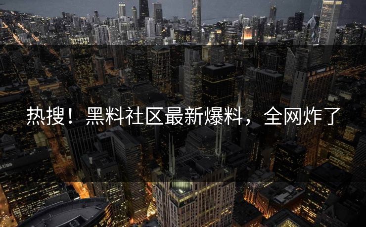 热搜！黑料社区最新爆料，全网炸了