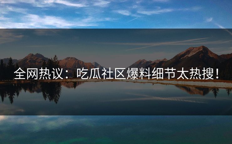 全网热议：吃瓜社区爆料细节太热搜！