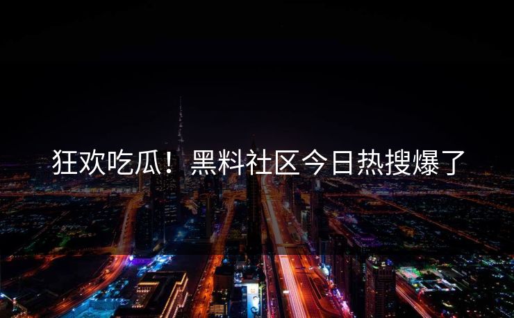 狂欢吃瓜！黑料社区今日热搜爆了