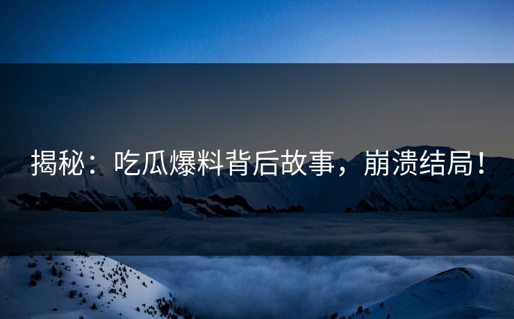 揭秘：吃瓜爆料背后故事，崩溃结局！