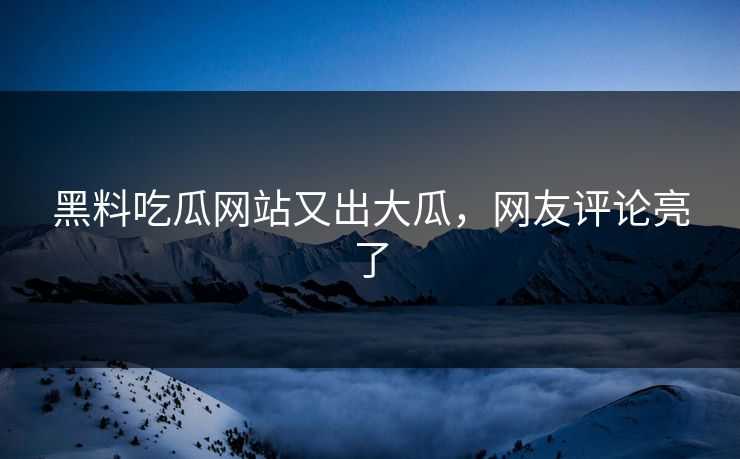 黑料吃瓜网站又出大瓜，网友评论亮了