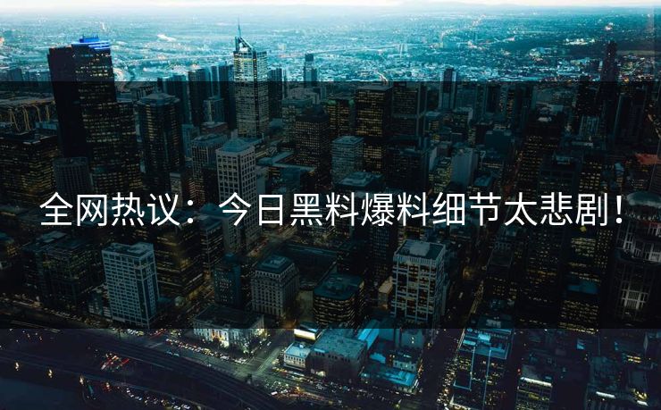 全网热议：今日黑料爆料细节太悲剧！