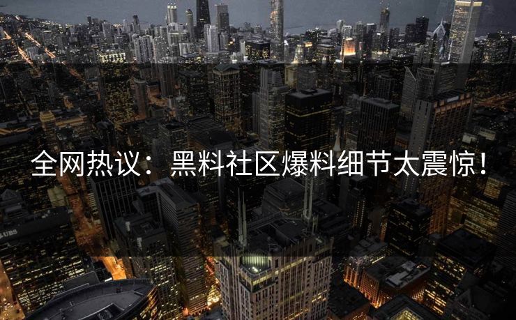 全网热议：黑料社区爆料细节太震惊！