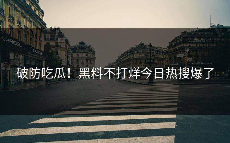 破防吃瓜！黑料不打烊今日热搜爆了