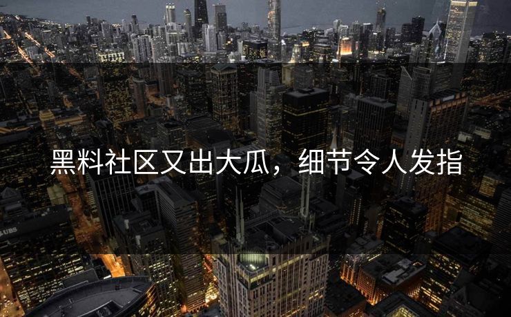 黑料社区又出大瓜，细节令人发指