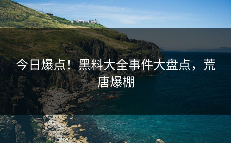 今日爆点！黑料大全事件大盘点，荒唐爆棚
