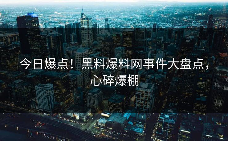 今日爆点！黑料爆料网事件大盘点，心碎爆棚