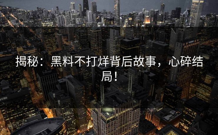 揭秘：黑料不打烊背后故事，心碎结局！