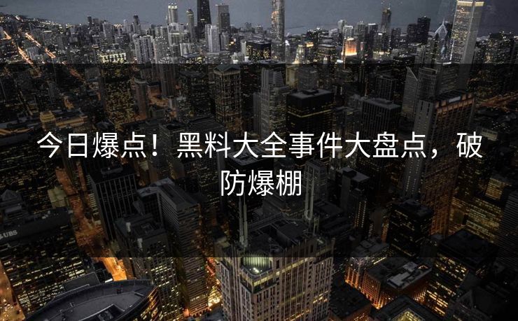 今日爆点！黑料大全事件大盘点，破防爆棚