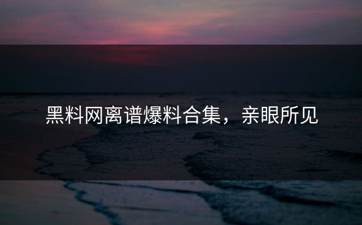 黑料网离谱爆料合集，亲眼所见