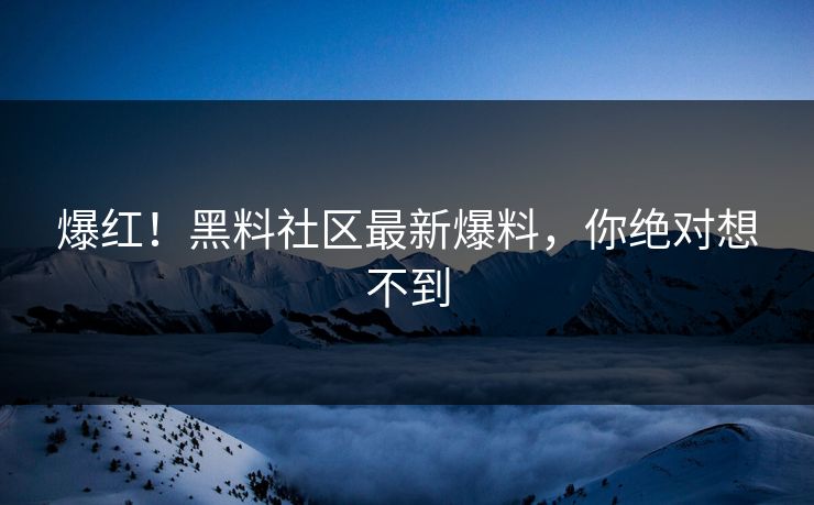 爆红！黑料社区最新爆料，你绝对想不到