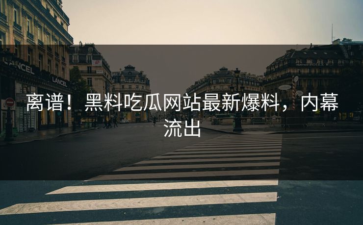 离谱！黑料吃瓜网站最新爆料，内幕流出