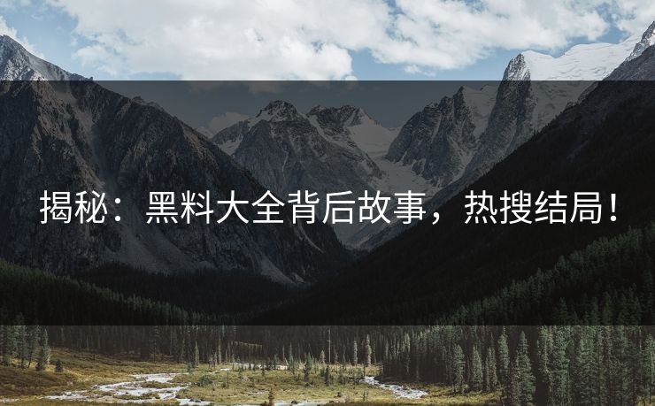 揭秘：黑料大全背后故事，热搜结局！