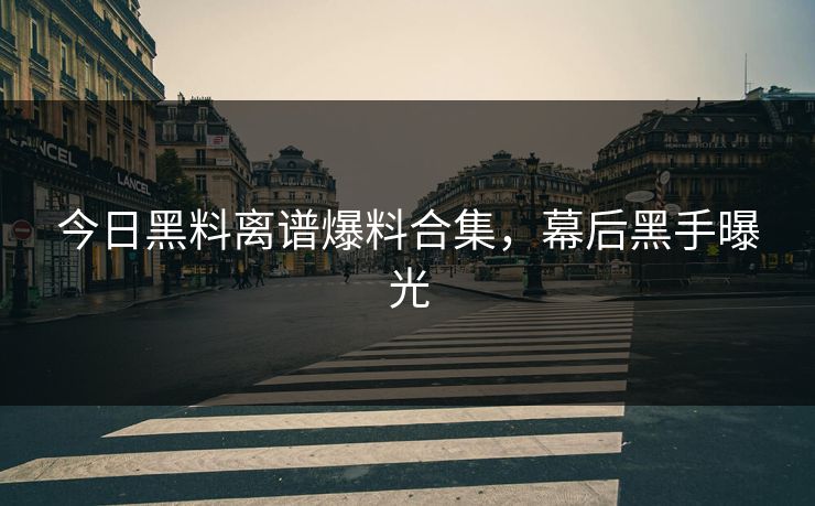 今日黑料离谱爆料合集，幕后黑手曝光