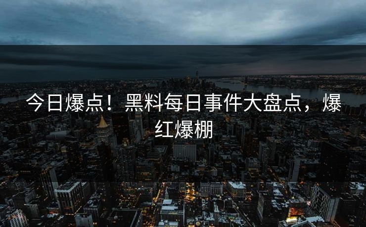 今日爆点！黑料每日事件大盘点，爆红爆棚