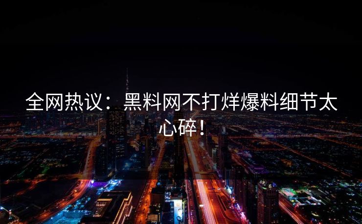 全网热议：黑料网不打烊爆料细节太心碎！