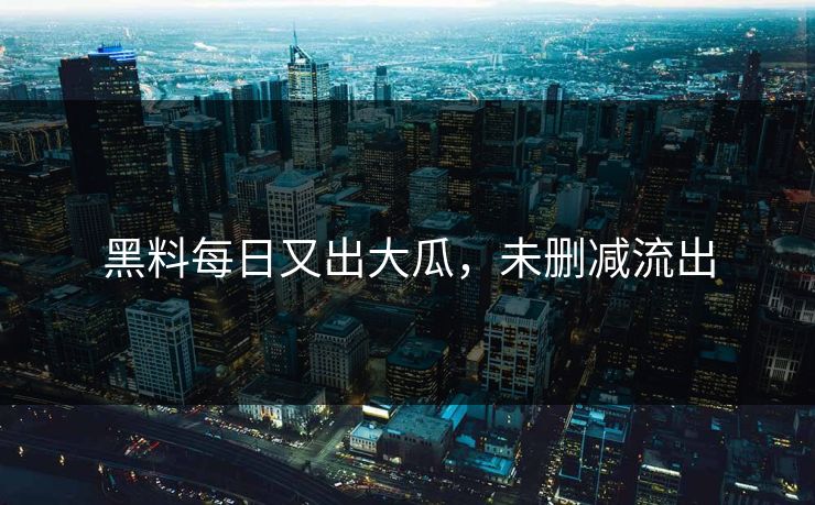 黑料每日又出大瓜，未删减流出
