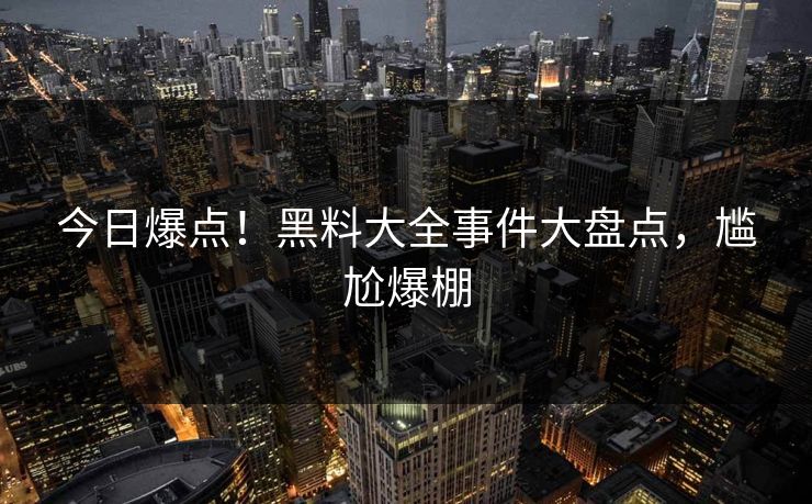 今日爆点！黑料大全事件大盘点，尴尬爆棚