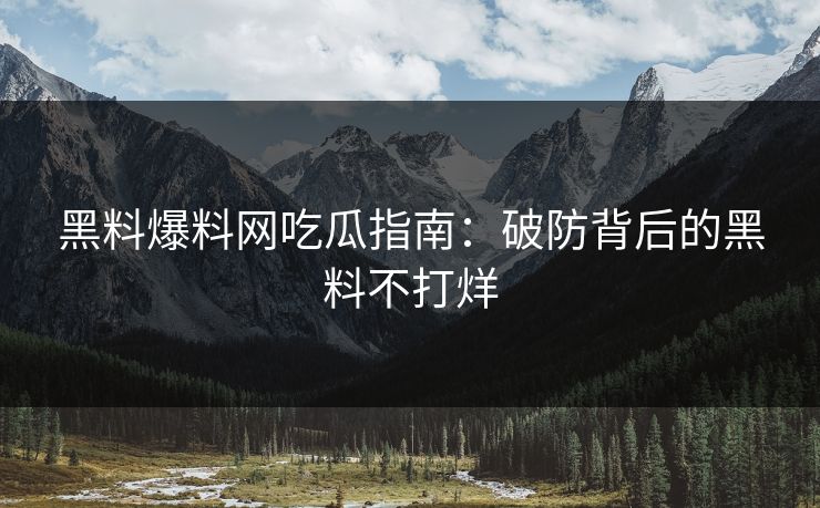 黑料爆料网吃瓜指南：破防背后的黑料不打烊