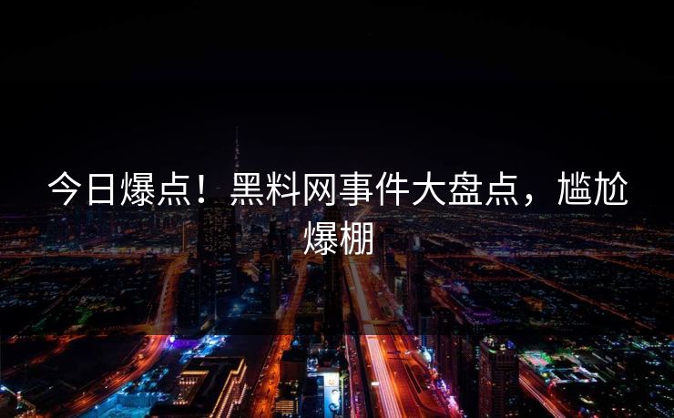 今日爆点！黑料网事件大盘点，尴尬爆棚