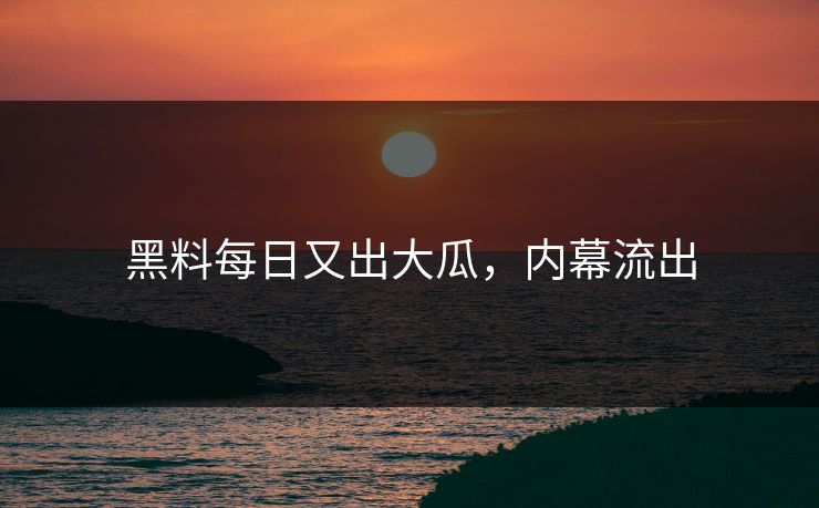 黑料每日又出大瓜，内幕流出