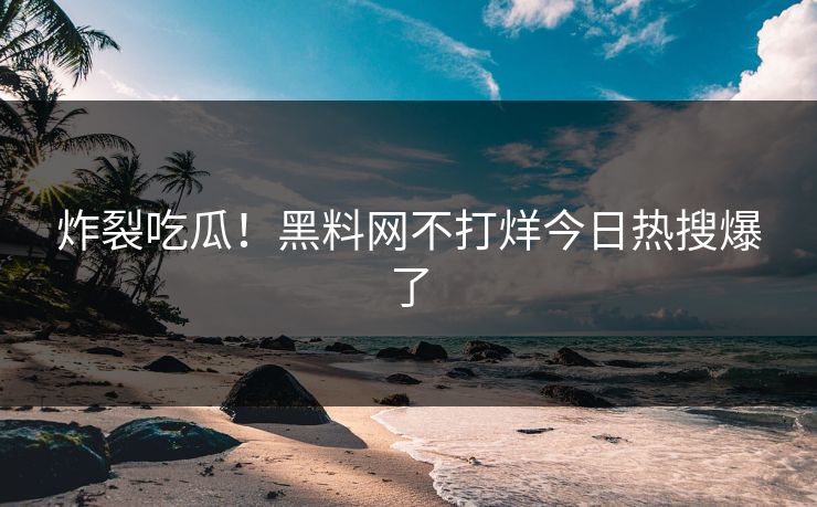 炸裂吃瓜！黑料网不打烊今日热搜爆了