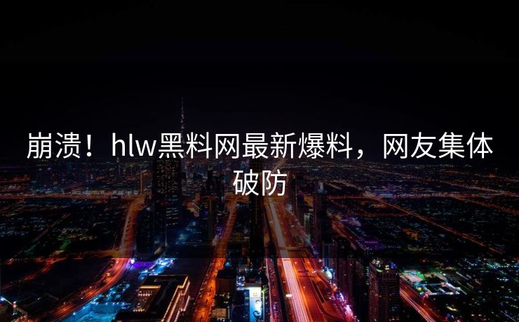 崩溃！hlw黑料网最新爆料，网友集体破防
