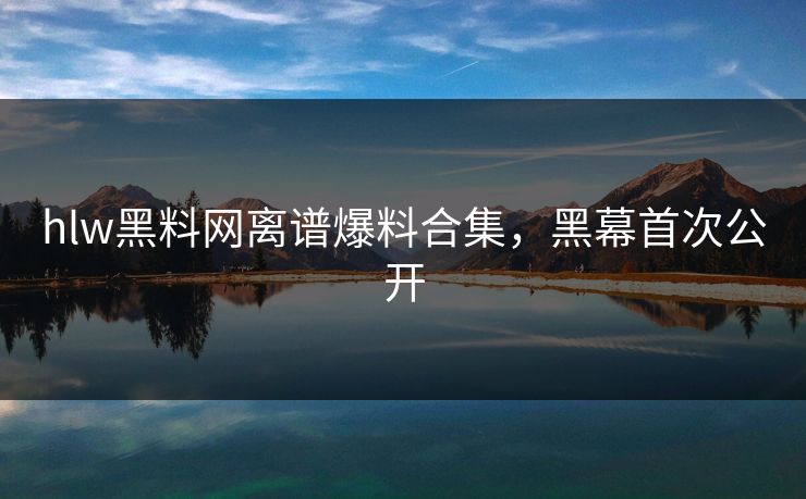 hlw黑料网离谱爆料合集，黑幕首次公开