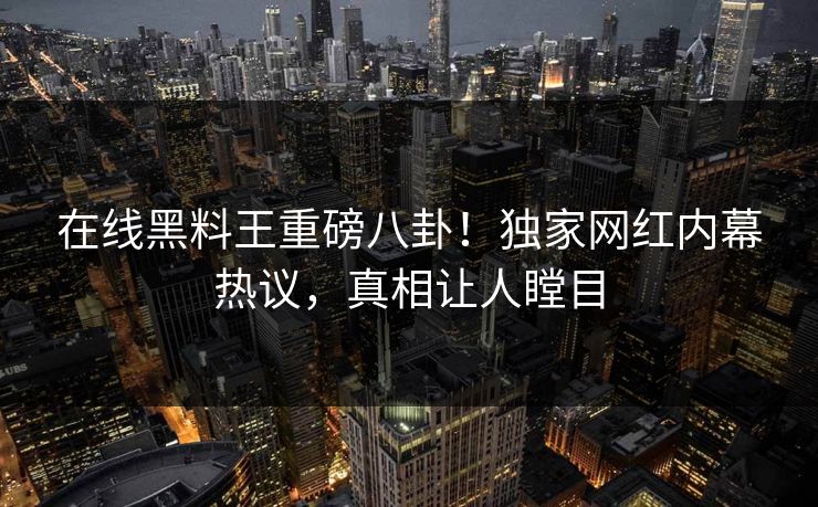 在线黑料王重磅八卦！独家网红内幕热议，真相让人瞠目
