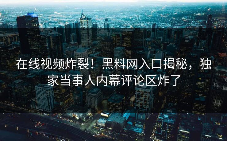 在线视频炸裂！黑料网入口揭秘，独家当事人内幕评论区炸了