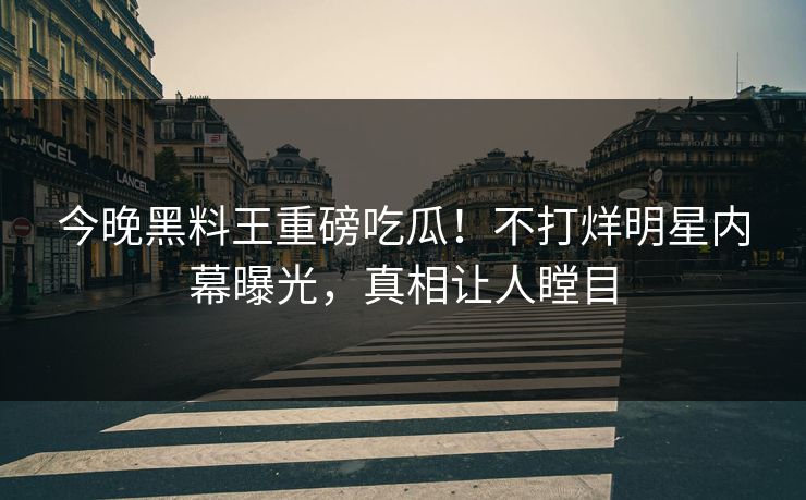 今晚黑料王重磅吃瓜！不打烊明星内幕曝光，真相让人瞠目